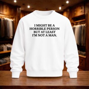 I Might Be A Horrible Person But At Least I'm Not A Man Shirt (4)