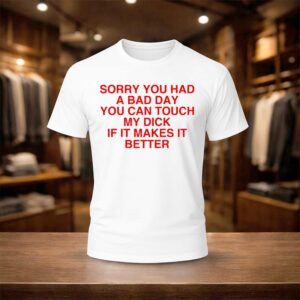 Sorry You Had A Bad Day You Can Touch My Dick If It Makes It Better Shirt (1)