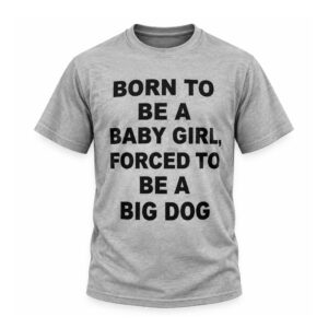 Born To Be A Baby Girl Forced To Be A Big Dog Shirt